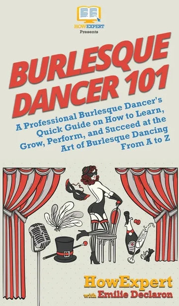 Burlesque Dancer 101: A Professional Burlesque Dancer's Quick Guide on How to Learn, Grow, Perform, and Succeed at the Art of Burlesque Dancing From A - Hardcover