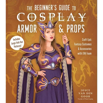 The Beginner's Guide to Cosplay Armor & Props: Craft Epic Fantasy Costumes and Accessories with Eva Foam