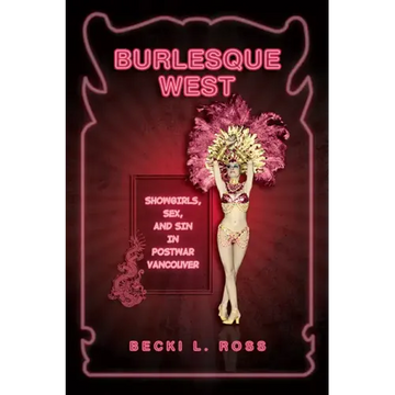 Burlesque West: Showgirls, Sex, and Sin in Postwar Vancouver