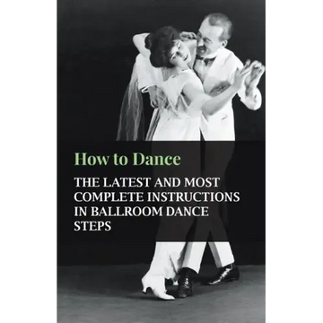 How to Dance - The Latest and Most Complete Instructions in Ballroom Dance Steps
