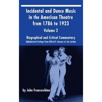Incidental and Dance Music in the American Theatre from 1786 to 1923 (hardback) Vol. 2: Alphabetical Listings from Alfred E. Aarons to Joe Jordan