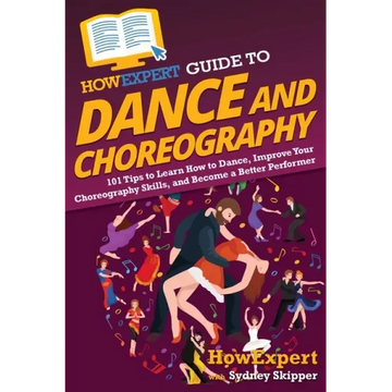 HowExpert Guide to Dance and Choreography: 101 Tips to Learn How to Dance, Improve Your Choreography Skills, and Become a Better Performer