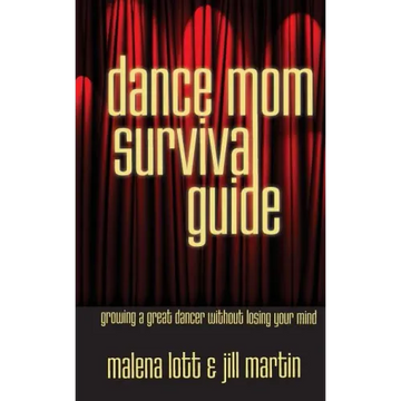 Dance Mom Survival Guide: Growing a Great Dancer Without Losing Your Mind