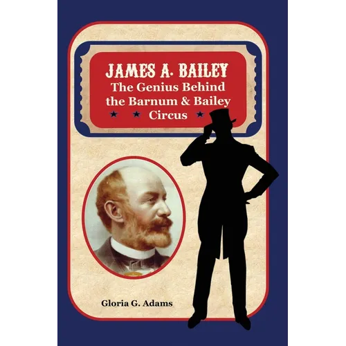 James A. Bailey: The Genius Behind the Barnum & Bailey Circus