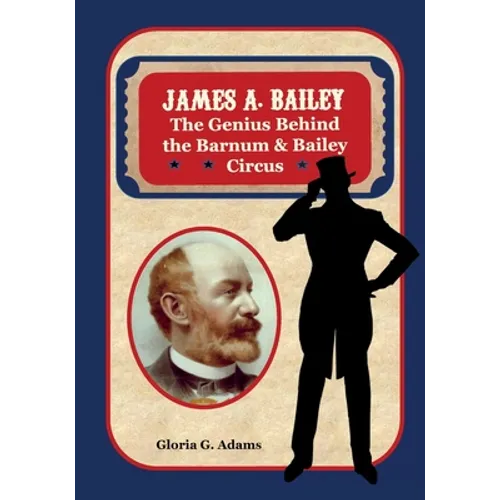 James A. Bailey: The Genius Behind the Barnum & Bailey Circus