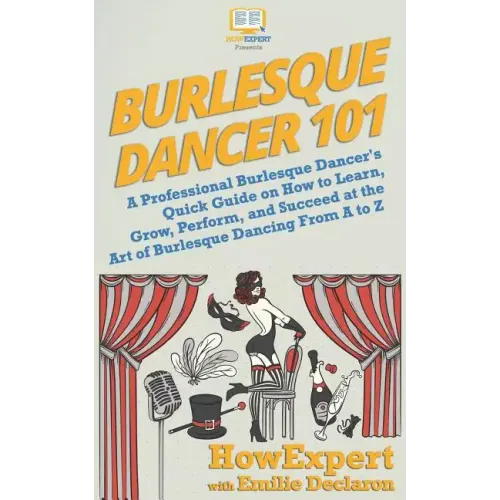 Burlesque Dancer 101: A Professional Burlesque Dancer's Quick Guide on How to Learn, Grow, Perform, and Succeed at the Art of Burlesque Danc