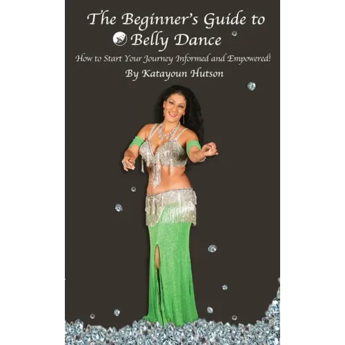 The Beginner's Guide to Belly Dance: How to Start Your Journey Informed and Empowered