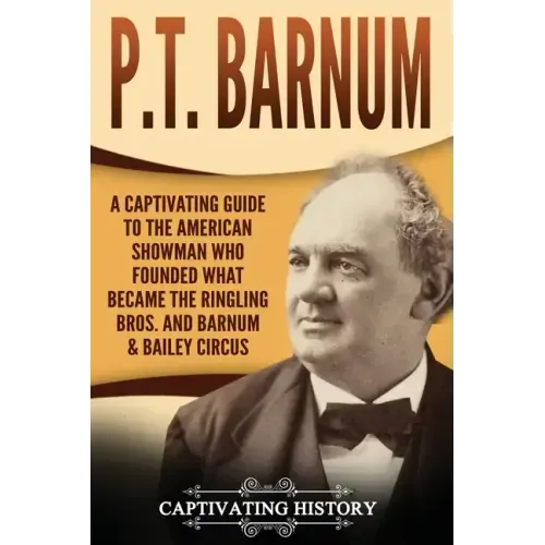 P.T. Barnum: A Captivating Guide to the American Showman Who Founded What Became the Ringling Bros. and Barnum & Bailey Circus