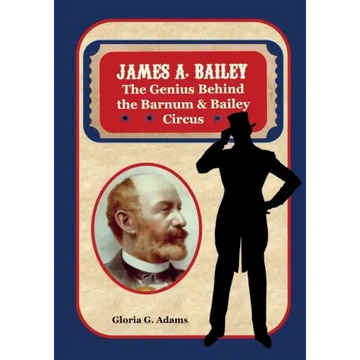 James A. Bailey: The Genius Behind the Barnum & Bailey Circus