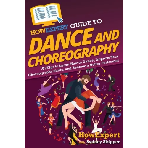 HowExpert Guide to Dance and Choreography: 101 Tips to Learn How to Dance, Improve Your Choreography Skills, and Become a Better Performer