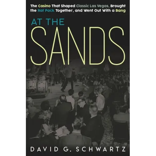 At the Sands: The Casino That Shaped Classic Las Vegas, Brought the Rat Pack Together, and Went Out With a Bang