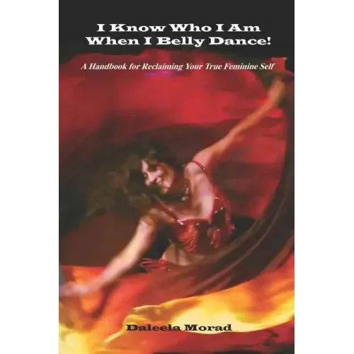 I KNOW WHO I AM WHEN I BELLY DANCE! A Handbook for Reclaiming Your True Feminine Self