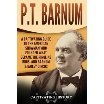 P.T. Barnum: A Captivating Guide to the American Showman Who Founded What Became the Ringling Bros. and Barnum & Bailey Circus