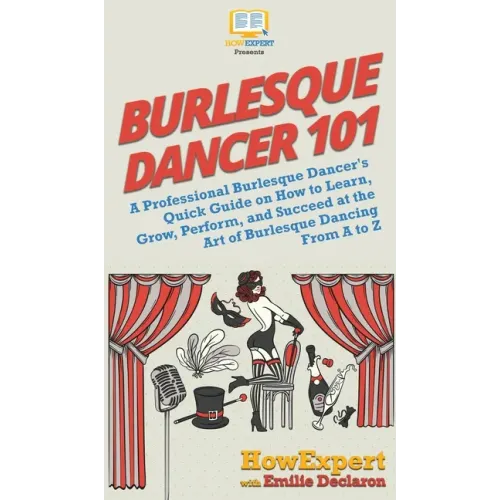 Burlesque Dancer 101: A Professional Burlesque Dancer's Quick Guide on How to Learn, Grow, Perform, and Succeed at the Art of Burlesque Dancing From A