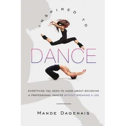 Inspired to Dance: Everything You Need to Know about Becoming a Professional Dancer without Breaking a Leg