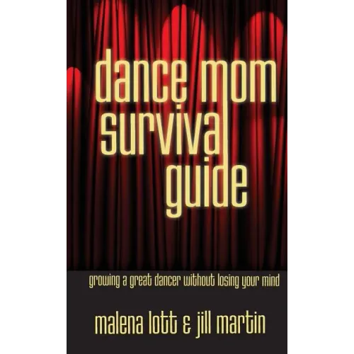 Dance Mom Survival Guide: Growing a Great Dancer Without Losing Your Mind