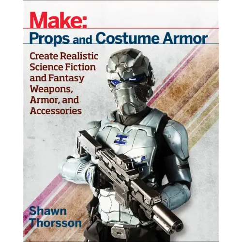 Make: Props and Costume Armor: Create Realistic Science Fiction & Fantasy Weapons, Armor, and Accessories