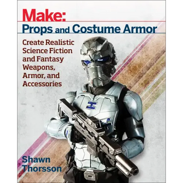 Make: Props and Costume Armor: Create Realistic Science Fiction & Fantasy Weapons, Armor, and Accessories