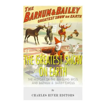 The Greatest Show on Earth: The History of the Ringling Bros. and Barnum & Bailey Circus