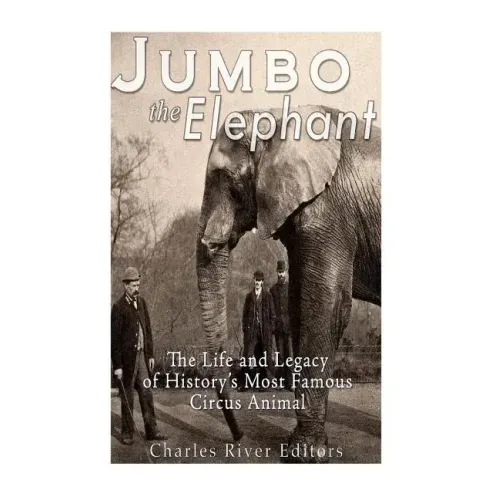 Jumbo the Elephant: The Life and Legacy of History's Most Famous Circus Animal