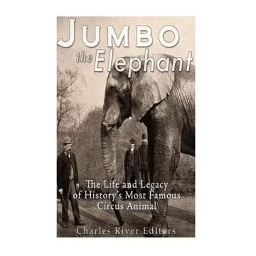 Jumbo the Elephant: The Life and Legacy of History's Most Famous Circus Animal