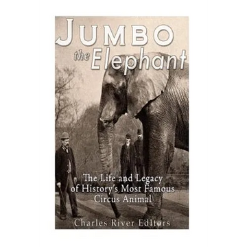 Jumbo the Elephant: The Life and Legacy of History's Most Famous Circus Animal