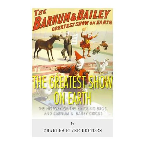 The Greatest Show on Earth: The History of the Ringling Bros. and Barnum & Bailey Circus