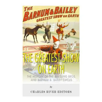 The Greatest Show on Earth: The History of the Ringling Bros. and Barnum & Bailey Circus