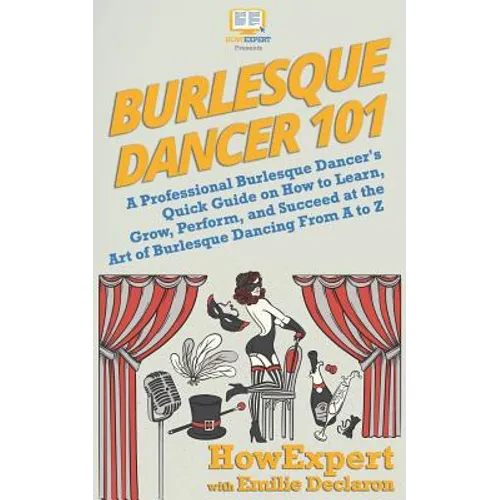 Burlesque Dancer 101: A Professional Burlesque Dancer's Quick Guide on How to Learn, Grow, Perform, and Succeed at the Art of Burlesque Danc